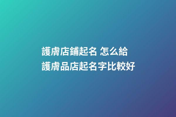 護膚店鋪起名 怎么給護膚品店起名字比較好-第1張-店鋪起名-玄機派